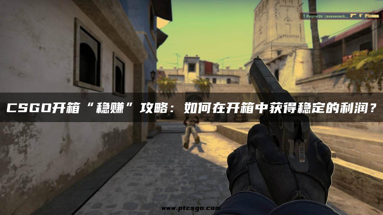 CSGO开箱“稳赚”攻略：如何在开箱中获得稳定的利润？