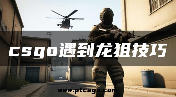 csgo遇到龙狙技巧