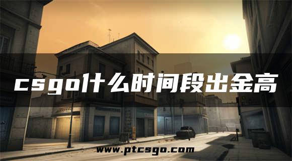 csgo什么时间段出金高