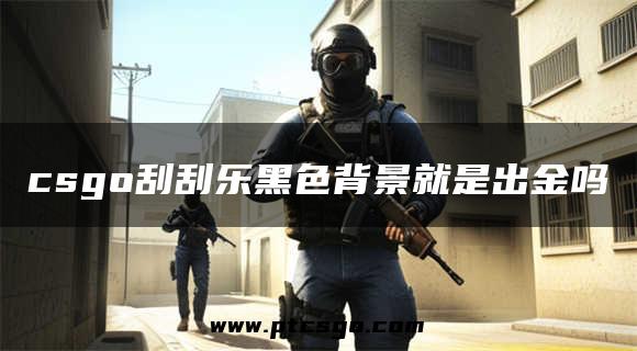 csgo刮刮乐黑色背景就是出金吗