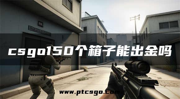 csgo150个箱子能出金吗