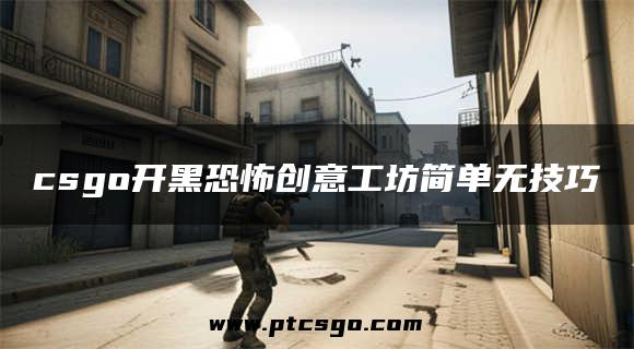 csgo开黑恐怖创意工坊简单无技巧