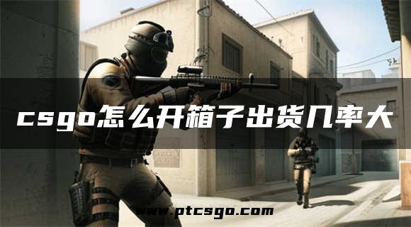 csgo怎么开箱子出货几率大