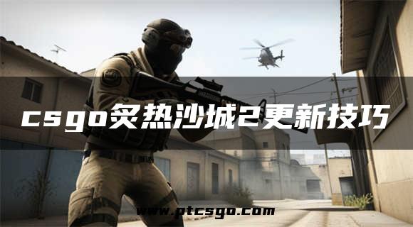 csgo炙热沙城2更新技巧