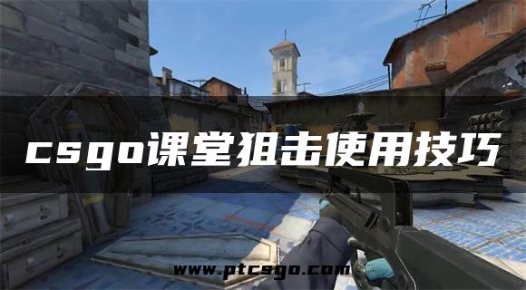 csgo课堂狙击使用技巧