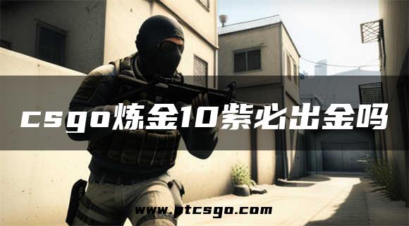 csgo炼金10紫必出金吗