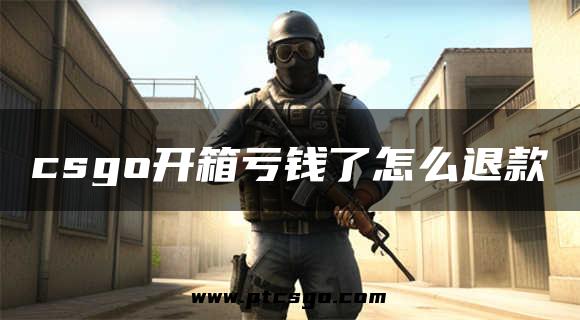 csgo开箱亏钱了怎么退款