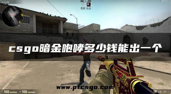 csgo暗金咆哮多少钱能出一个