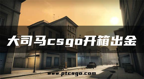 大司马csgo开箱出金