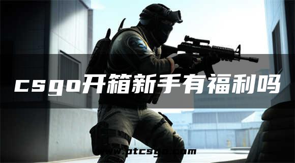 csgo开箱新手有福利吗