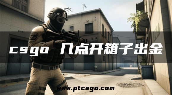 csgo 几点开箱子出金