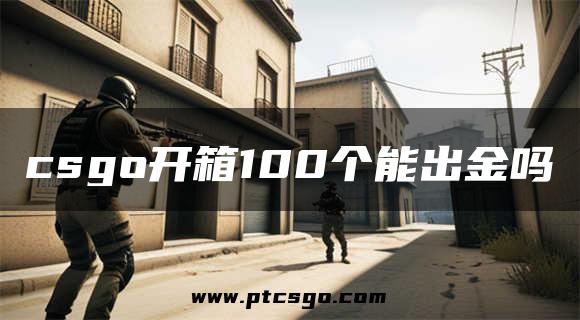 csgo开箱100个能出金吗