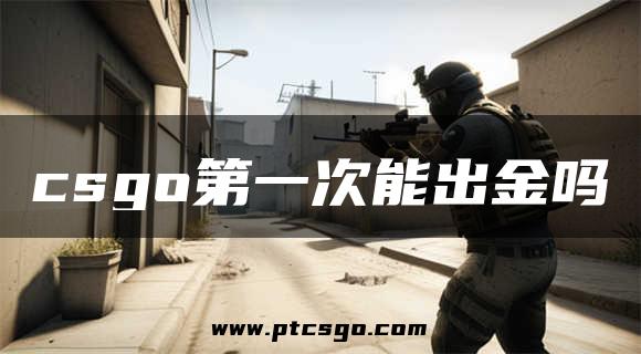 csgo第一次能出金吗