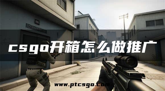 csgo开箱怎么做推广