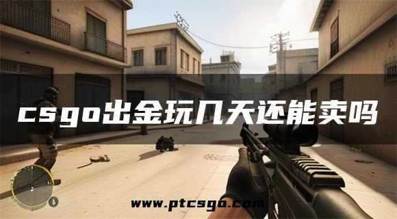 csgo出金玩几天还能卖吗