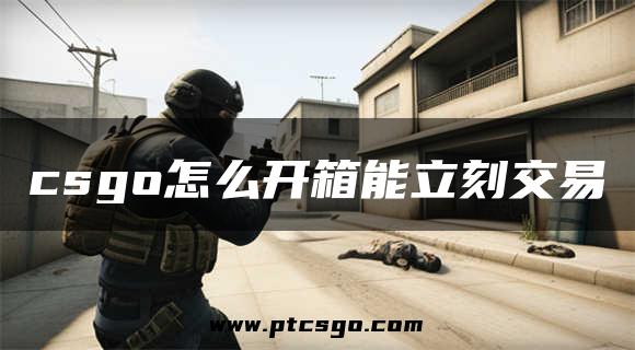 csgo怎么开箱能立刻交易