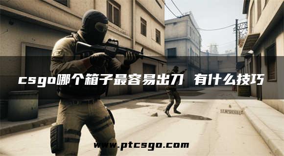 csgo哪个箱子最容易出刀 有什么技巧