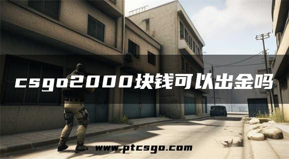 csgo2000块钱可以出金吗