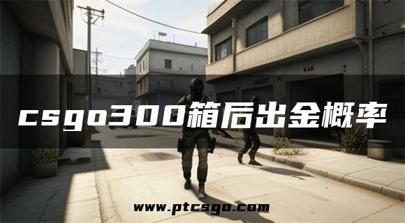 csgo300箱后出金概率