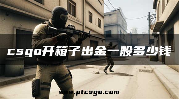 csgo开箱子出金一般多少钱