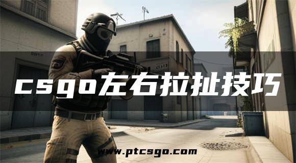 csgo左右拉扯技巧