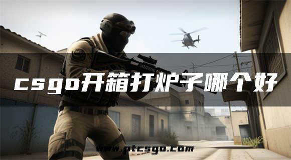 csgo开箱打炉子哪个好