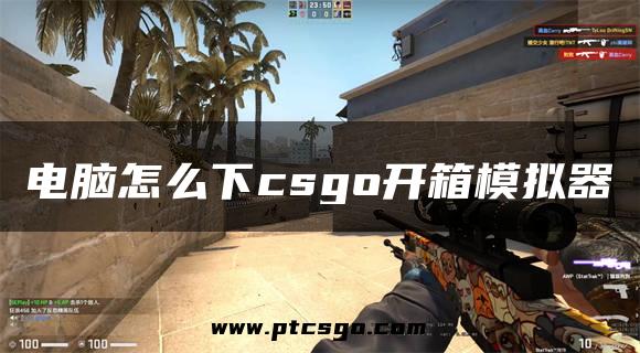 电脑怎么下csgo开箱模拟器