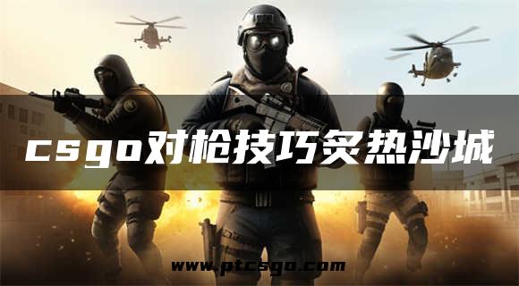 csgo对枪技巧炙热沙城