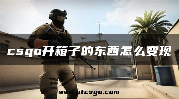 csgo开箱子的东西怎么变现