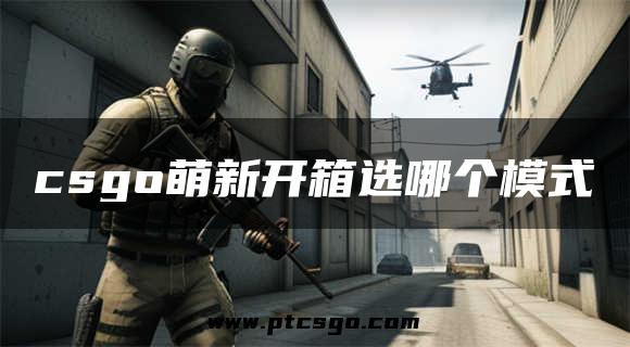 csgo萌新开箱选哪个模式